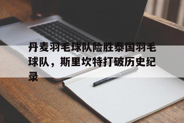 开云体育平台APP-关于丹麦羽毛球队险胜泰国羽毛球队，斯里坎特打破历史纪录的信息